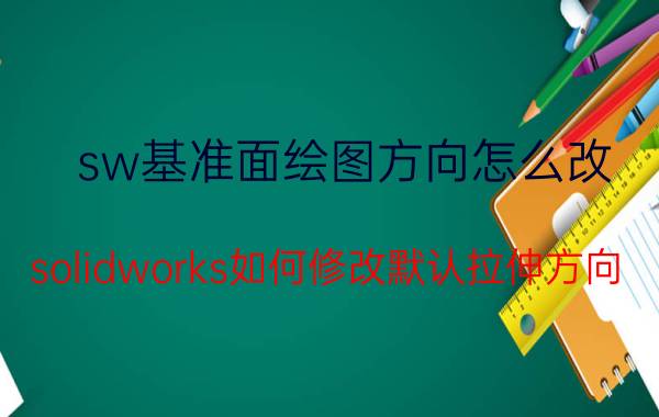 sw基准面绘图方向怎么改 solidworks如何修改默认拉伸方向？